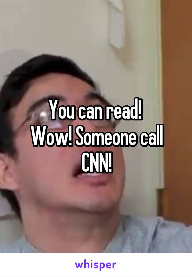 You can read! 
Wow! Someone call CNN!