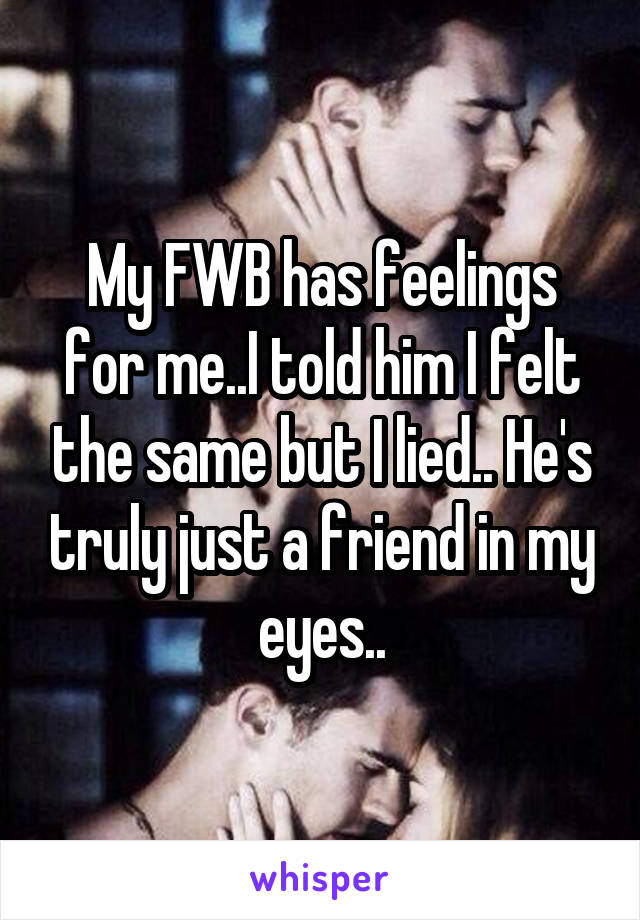 My FWB has feelings for me..I told him I felt the same but I lied.. He's truly just a friend in my eyes..