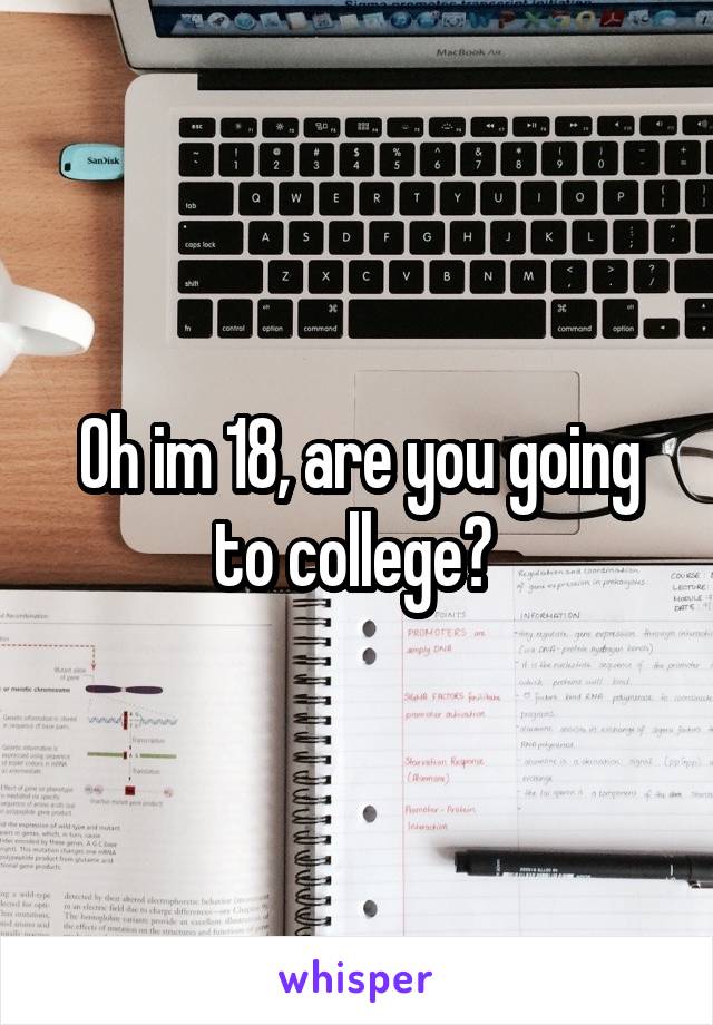 Oh im 18, are you going to college? 