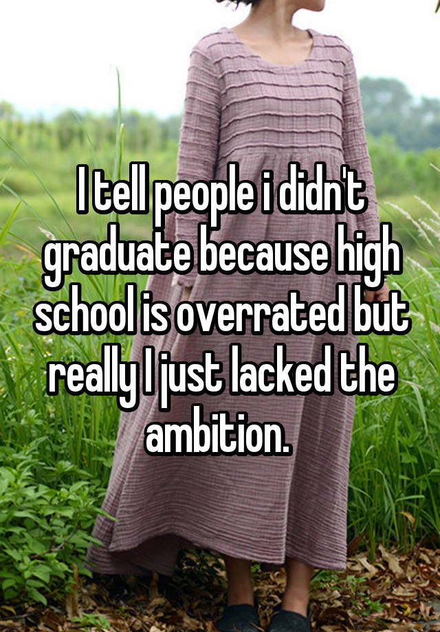 i-tell-people-i-didn-t-graduate-because-high-school-is-overrated-but