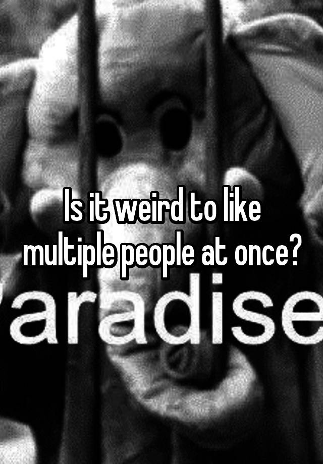 is-it-weird-to-like-multiple-people-at-once