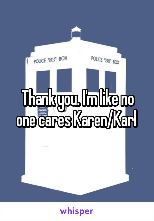 Thank you. I'm like no one cares Karen/Karl 