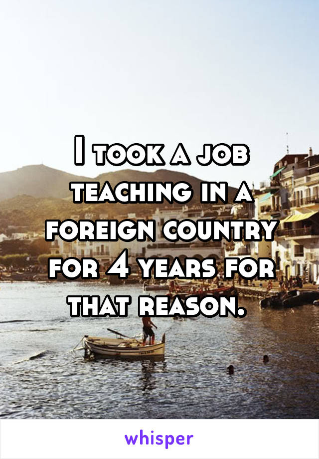 I took a job teaching in a foreign country for 4 years for that reason. 