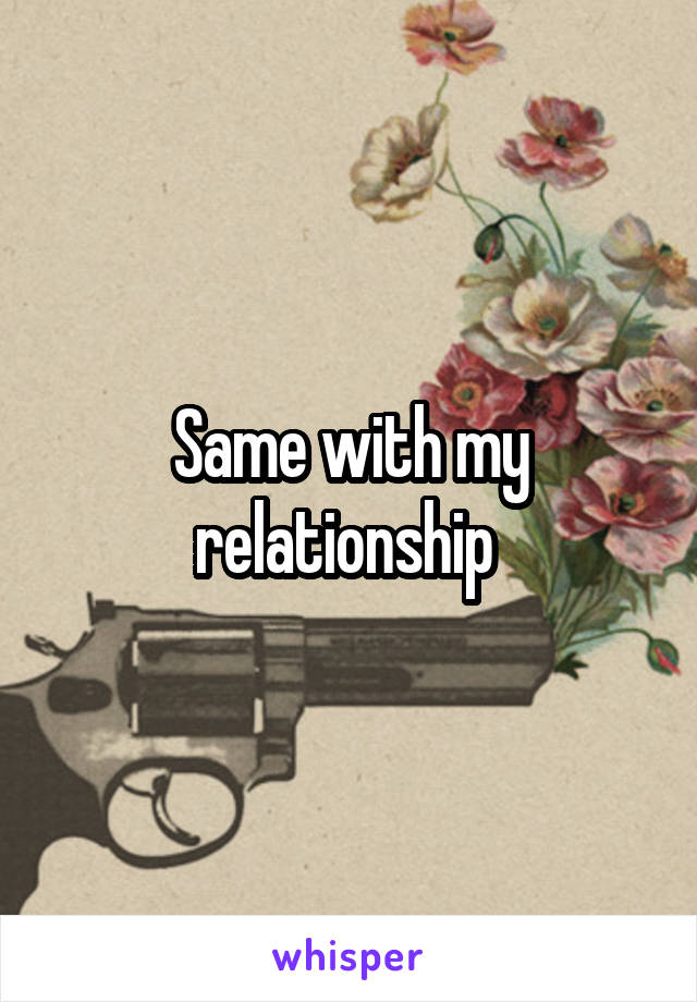 Same with my relationship 