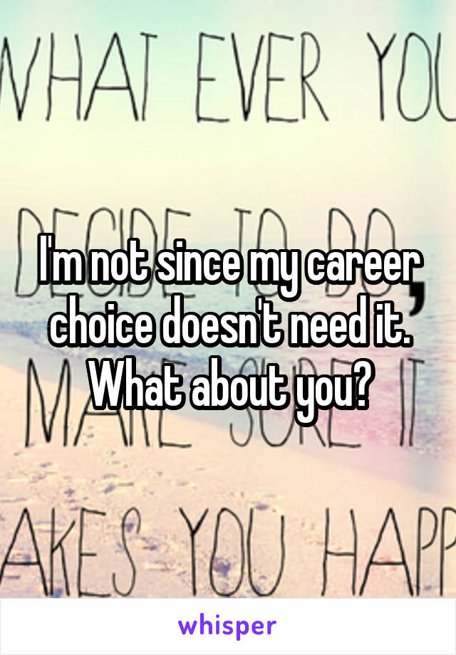 I'm not since my career choice doesn't need it. What about you?