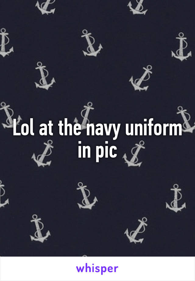 Lol at the navy uniform in pic