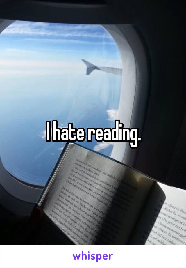 I hate reading.