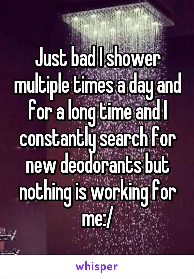 Just bad I shower multiple times a day and for a long time and I constantly search for new deodorants but nothing is working for me:/