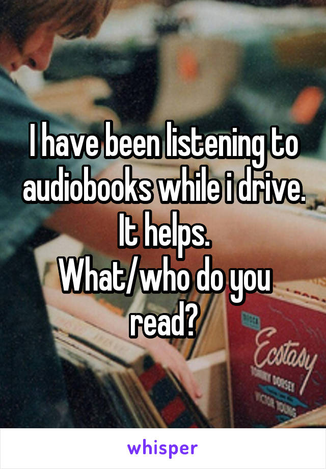 I have been listening to audiobooks while i drive. It helps.
What/who do you read?