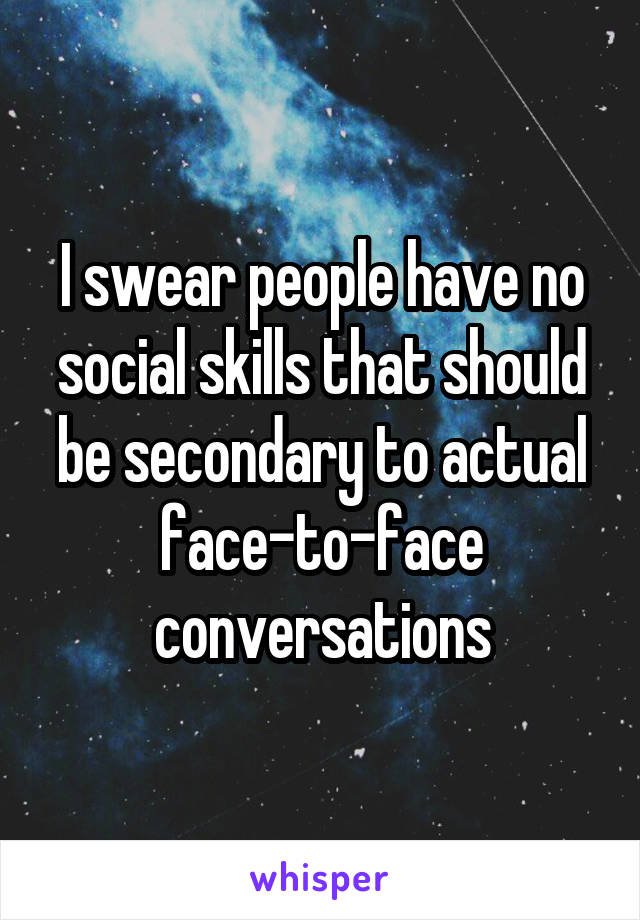 I swear people have no social skills that should be secondary to actual face-to-face conversations