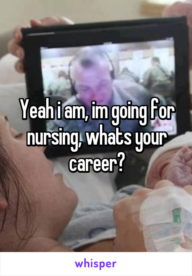 Yeah i am, im going for nursing, whats your career?