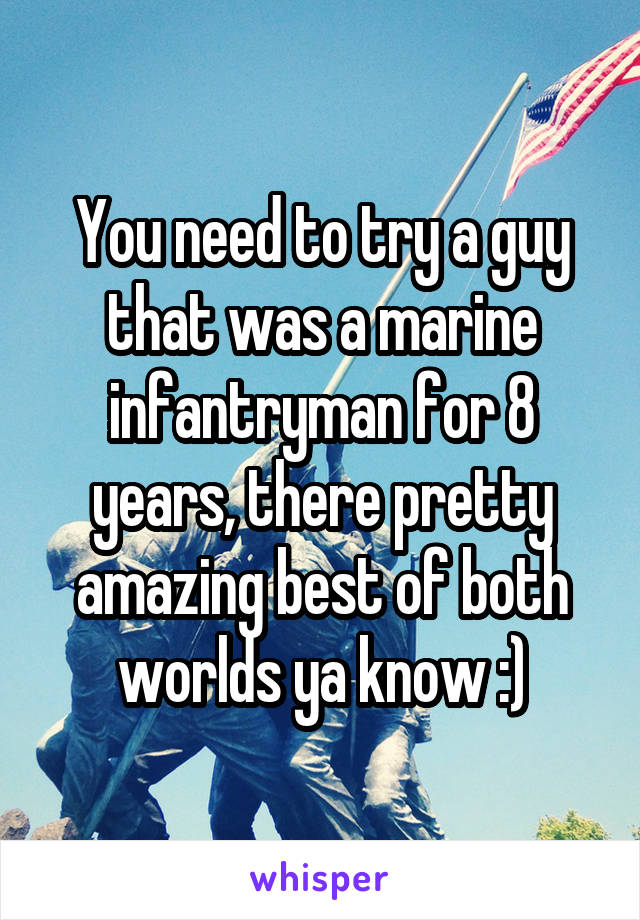 You need to try a guy that was a marine infantryman for 8 years, there pretty amazing best of both worlds ya know :)