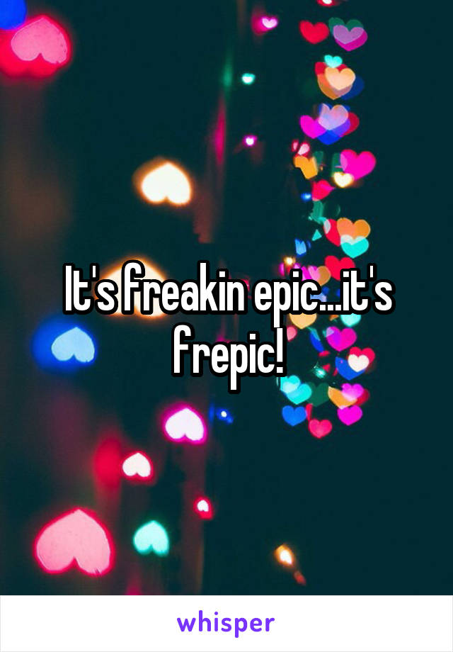 It's freakin epic...it's frepic!