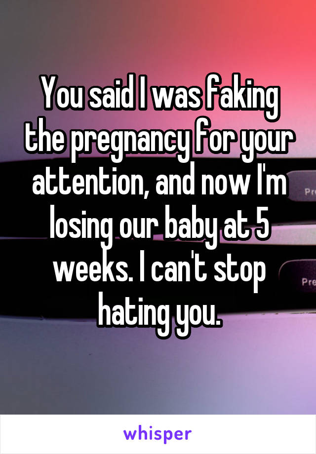 You said I was faking the pregnancy for your attention, and now I'm losing our baby at 5 weeks. I can't stop hating you.
