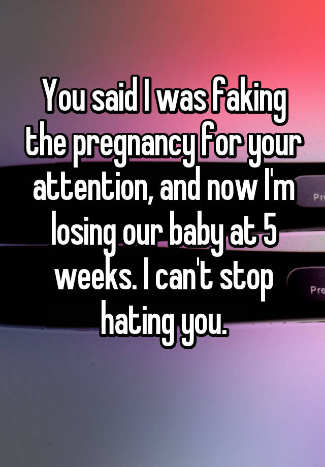 You said I was faking the pregnancy for your attention, and now I'm losing our baby at 5 weeks. I can't stop hating you.
