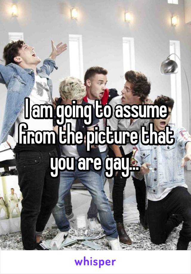 I am going to assume from the picture that you are gay... 
