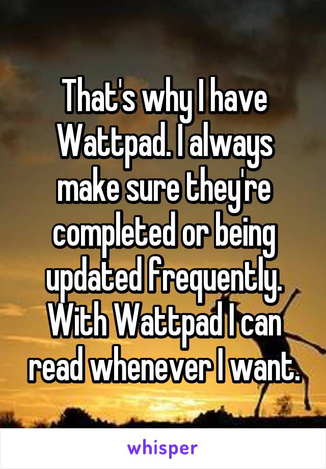 That's why I have Wattpad. I always make sure they're completed or being updated frequently. With Wattpad I can read whenever I want.