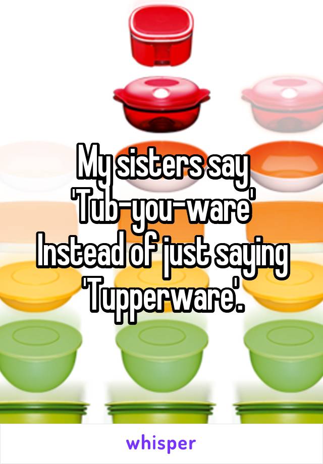 My sisters say
'Tub-you-ware'
Instead of just saying
'Tupperware'.