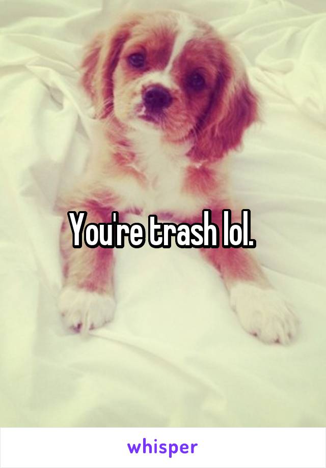 You're trash lol. 