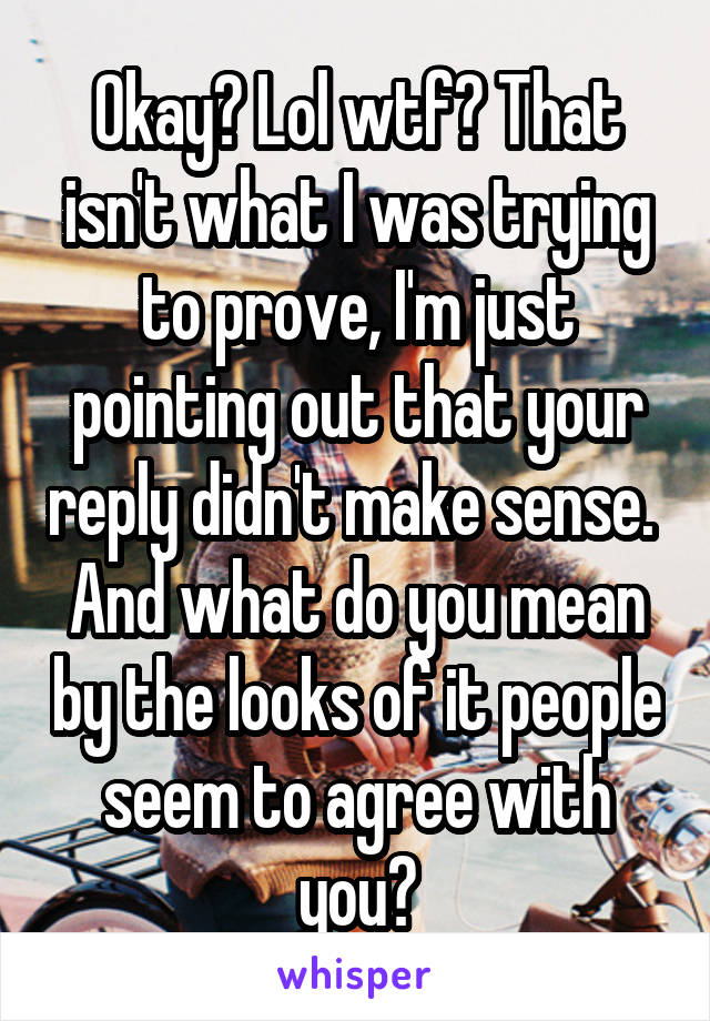 Okay? Lol wtf? That isn't what I was trying to prove, I'm just pointing out that your reply didn't make sense.  And what do you mean by the looks of it people seem to agree with you?