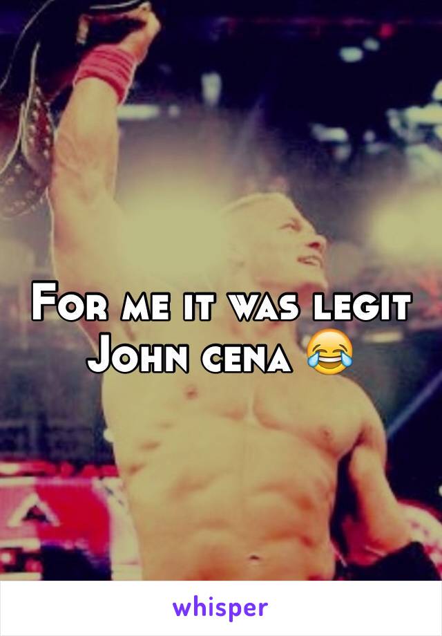For me it was legit John cena 😂