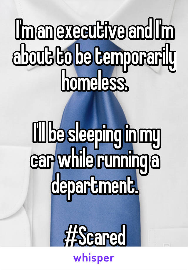 I'm an executive and I'm about to be temporarily homeless.

 I'll be sleeping in my car while running a department.

#Scared