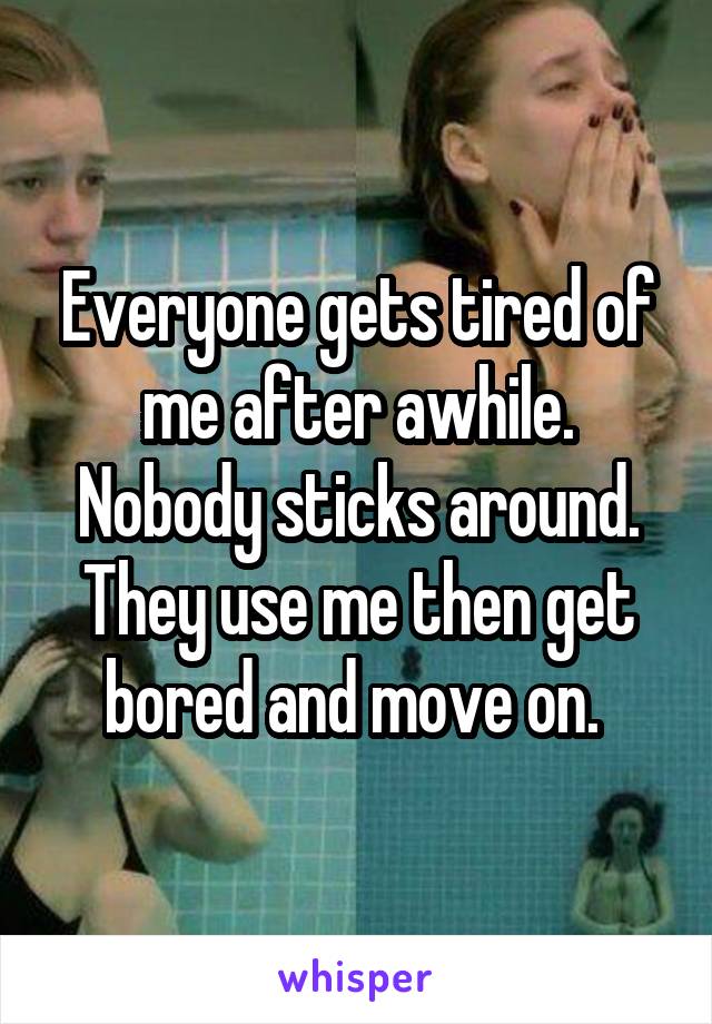 everyone-gets-tired-of-me-after-awhile-nobody-sticks-around-they-use