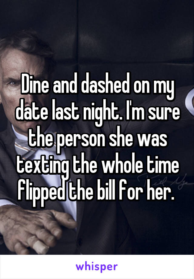 Dine and dashed on my date last night. I'm sure the person she was texting the whole time flipped the bill for her. 