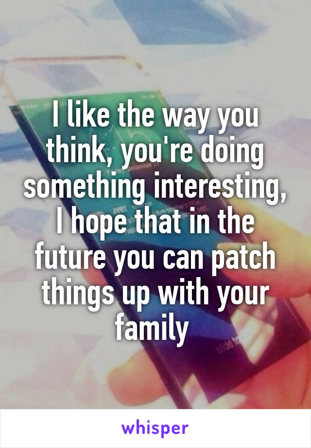 I like the way you think, you're doing something interesting, I hope that in the future you can patch things up with your family 