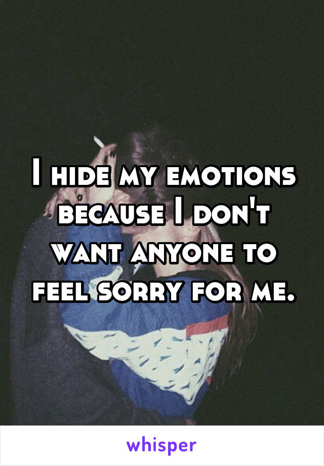 I hide my emotions because I don't want anyone to feel sorry for me.