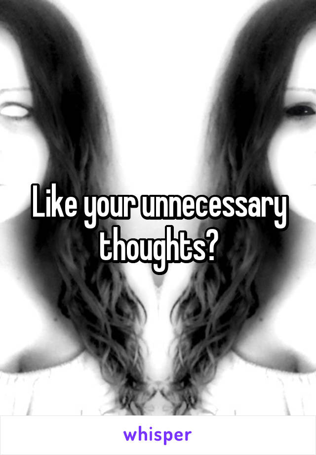 Like your unnecessary thoughts?
