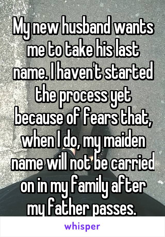 My new husband wants me to take his last name. I haven't started the process yet because of fears that, when I do, my maiden name will not be carried on in my family after my father passes. 