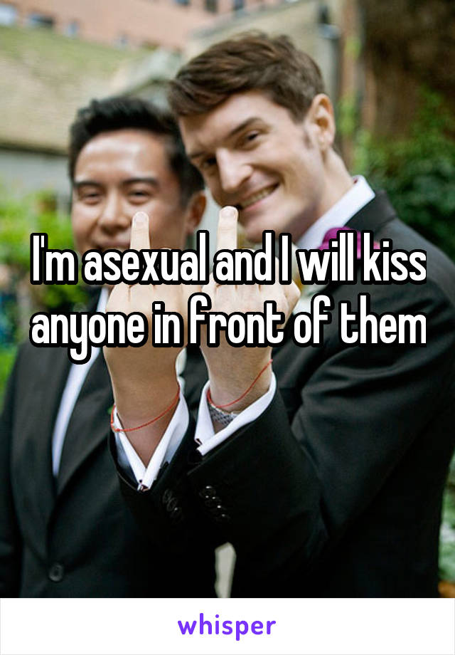 I'm asexual and I will kiss anyone in front of them 