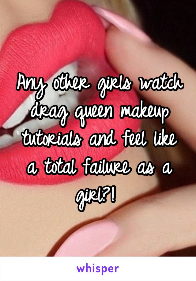 Any other girls watch drag queen makeup tutorials and feel like a total failure as a girl?! 