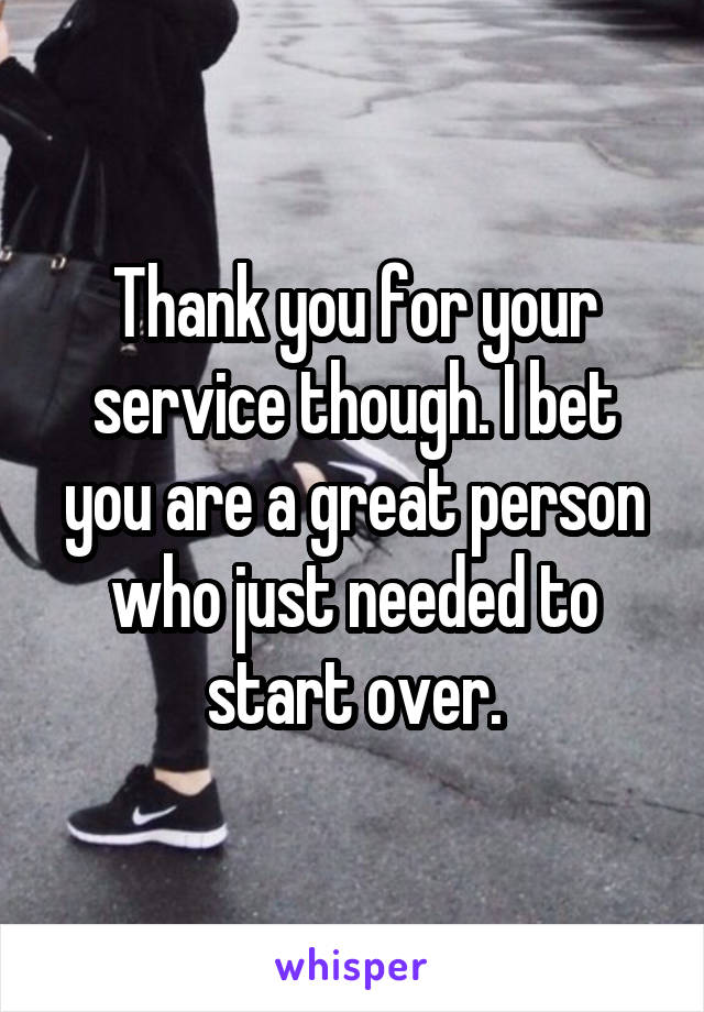 Thank you for your service though. I bet you are a great person who just needed to start over.