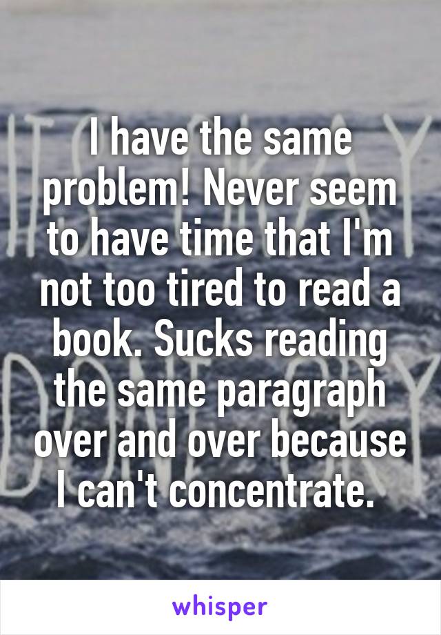 I have the same problem! Never seem to have time that I'm not too tired to read a book. Sucks reading the same paragraph over and over because I can't concentrate. 