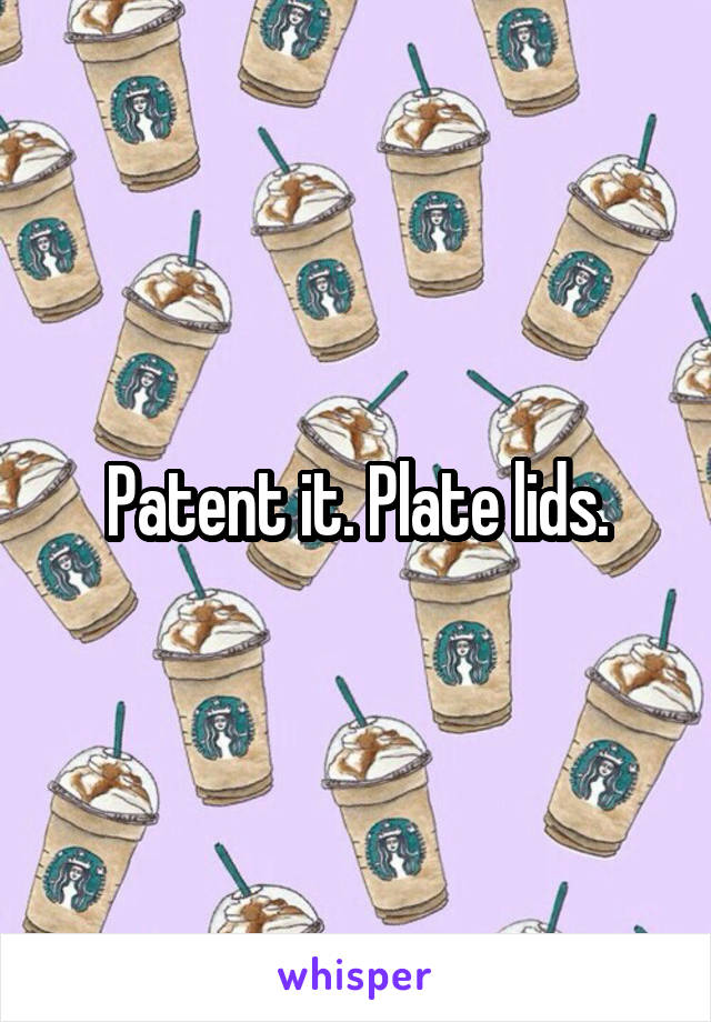 Patent it. Plate lids.