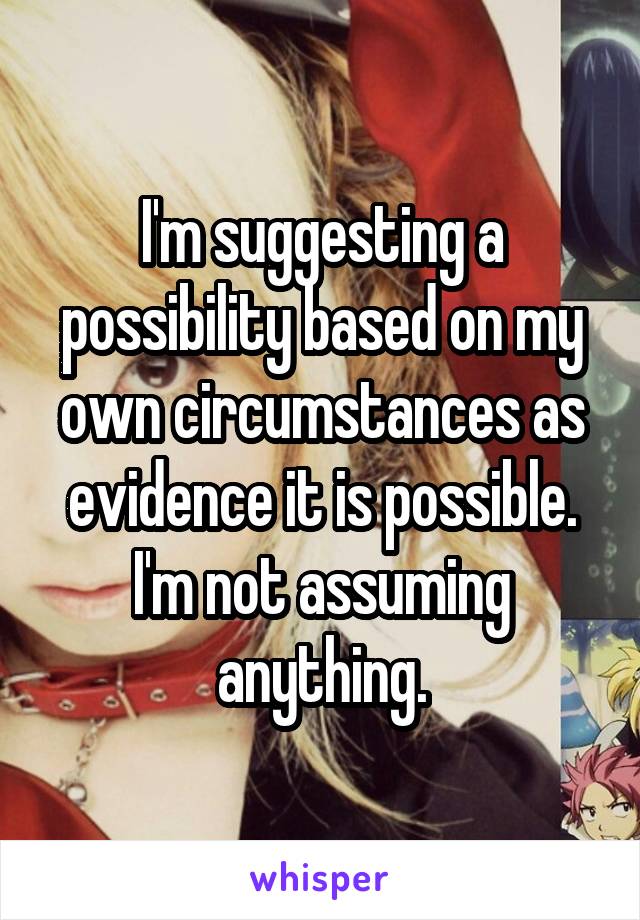 I'm suggesting a possibility based on my own circumstances as evidence it is possible. I'm not assuming anything.