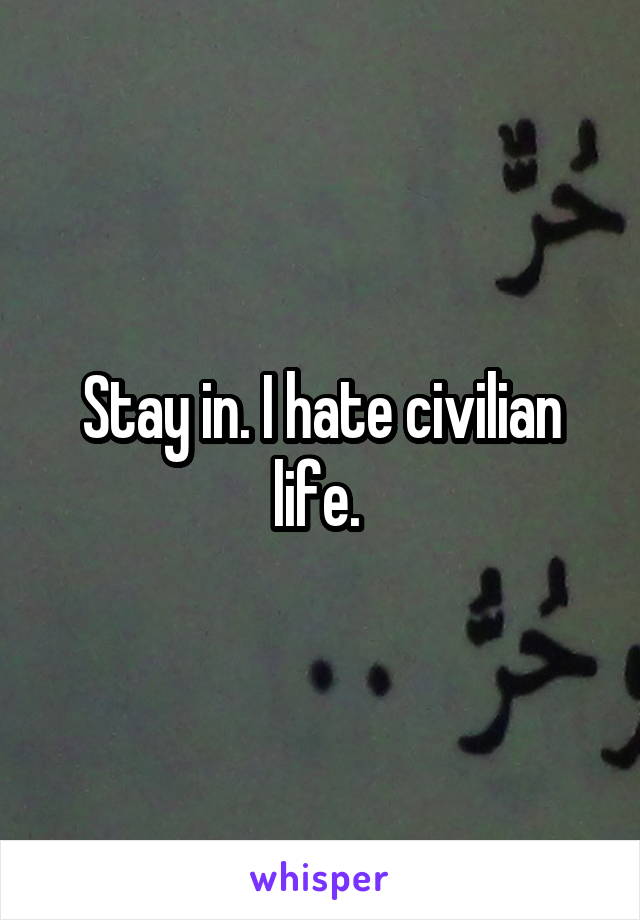 Stay in. I hate civilian life. 