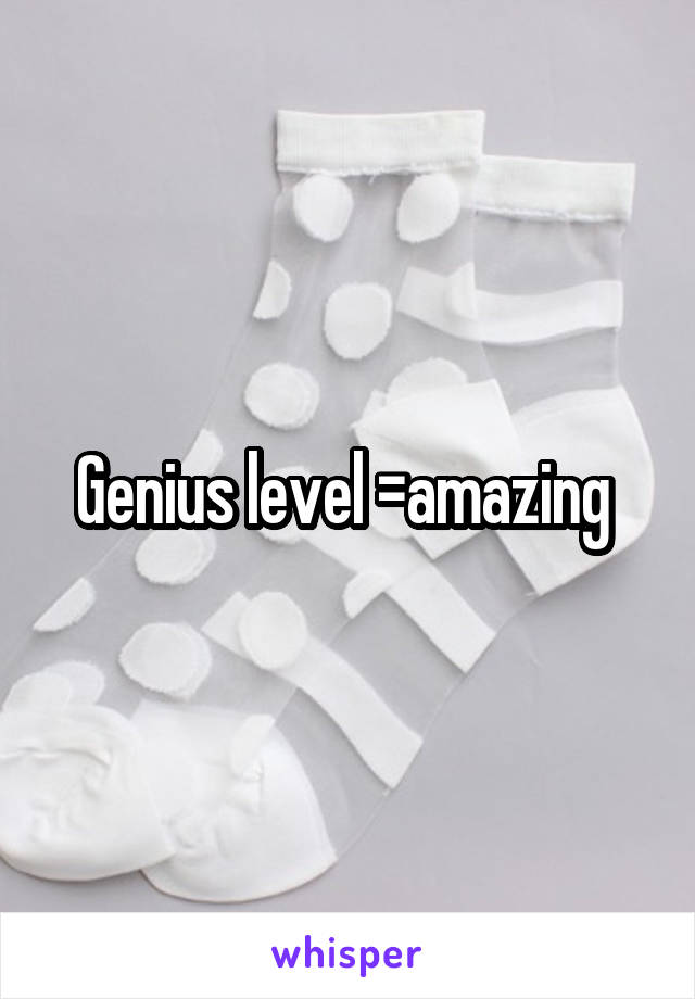 Genius level =amazing 