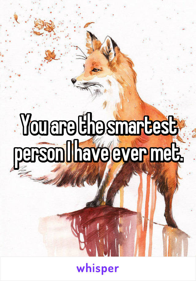 You are the smartest person I have ever met.