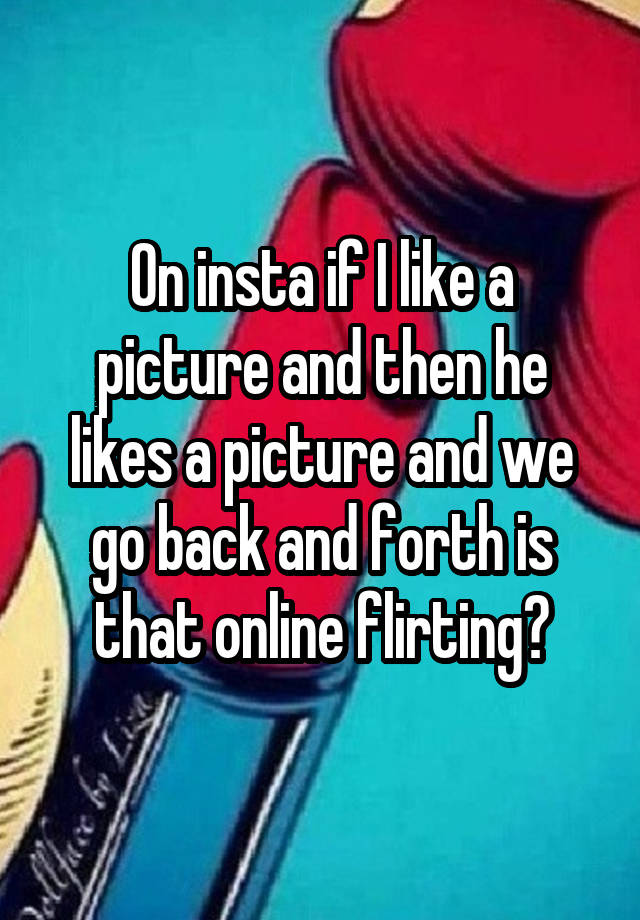 on-insta-if-i-like-a-picture-and-then-he-likes-a-picture-and-we-go-back