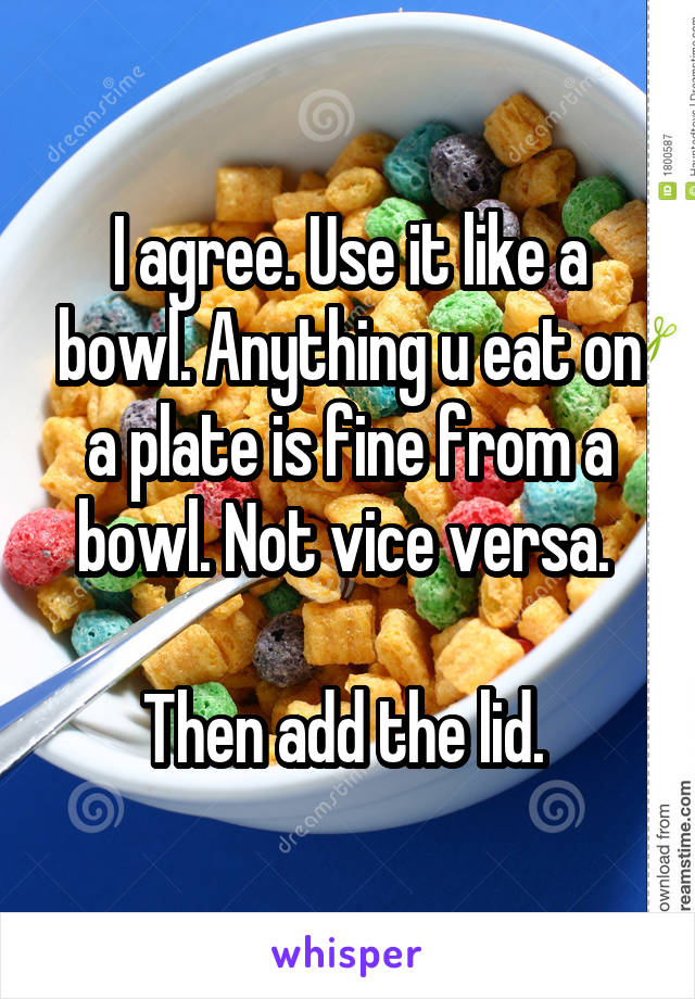 I agree. Use it like a bowl. Anything u eat on a plate is fine from a bowl. Not vice versa. 

Then add the lid. 