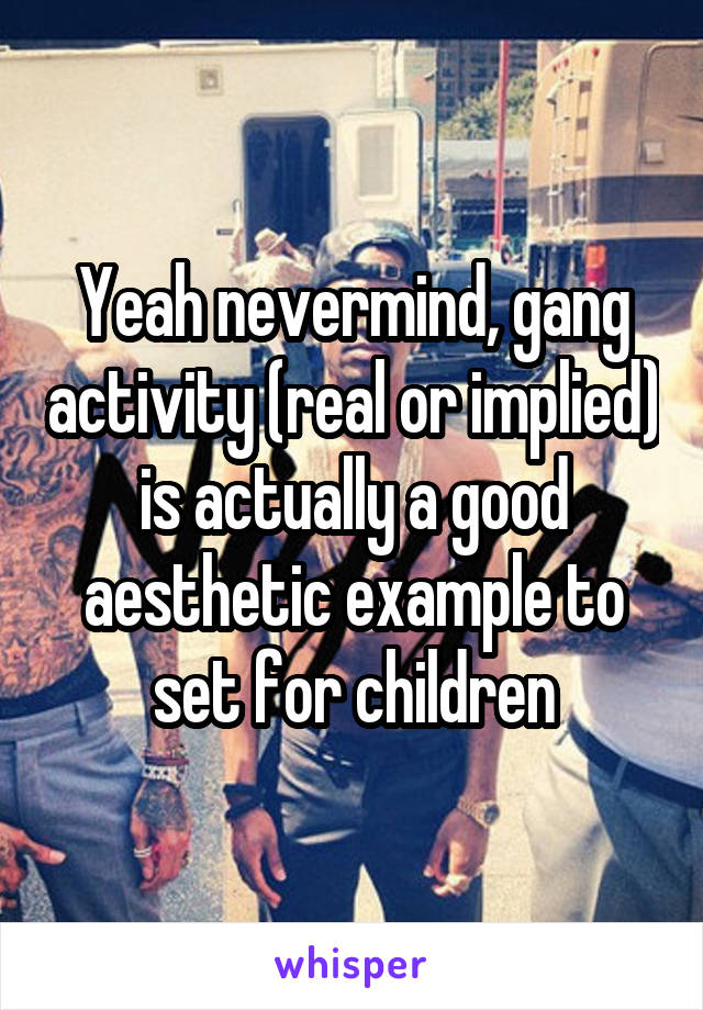 Yeah nevermind, gang activity (real or implied) is actually a good aesthetic example to set for children