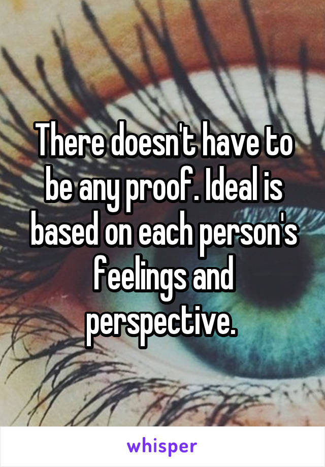 There doesn't have to be any proof. Ideal is based on each person's feelings and perspective. 