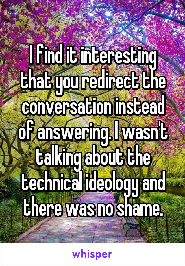 I find it interesting that you redirect the conversation instead of answering. I wasn't talking about the technical ideology and there was no shame.