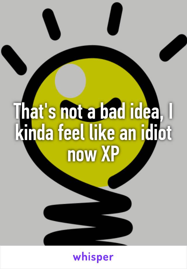 That's not a bad idea, I kinda feel like an idiot now XP