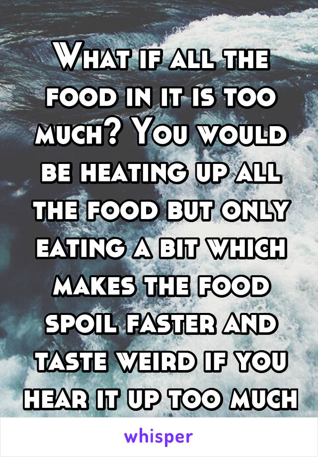 What if all the food in it is too much? You would be heating up all the food but only eating a bit which makes the food spoil faster and taste weird if you hear it up too much