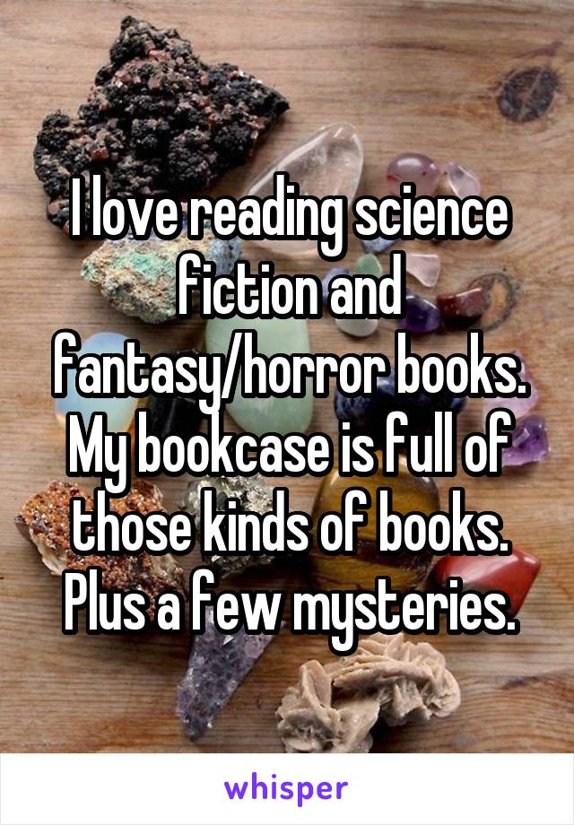 I love reading science fiction and fantasy/horror books. My bookcase is full of those kinds of books. Plus a few mysteries.