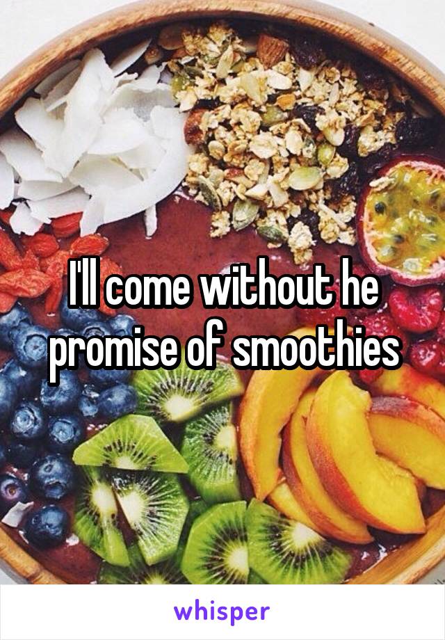 I'll come without he promise of smoothies